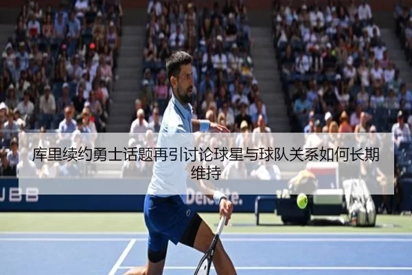 库里续约勇士话题再引讨论球星与球队关系如何长期维持