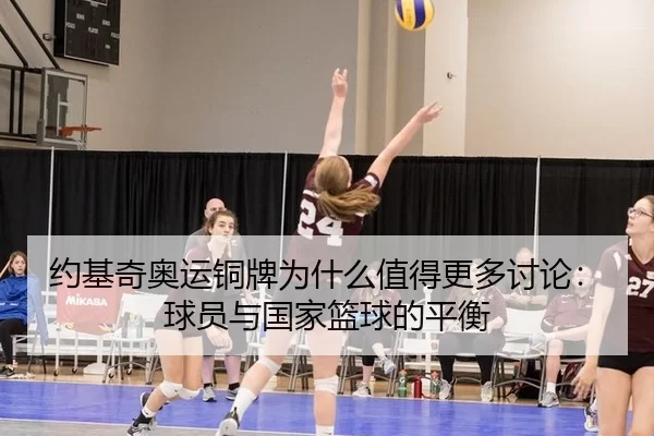 约基奇奥运铜牌为什么值得更多讨论：球员与国家篮球的平衡